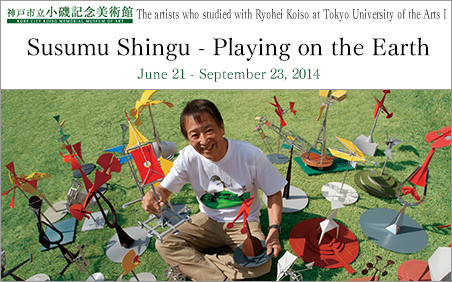 Susumu Shingu - Playing on the Earth Kobe City Koiso Memorial Museum of Art