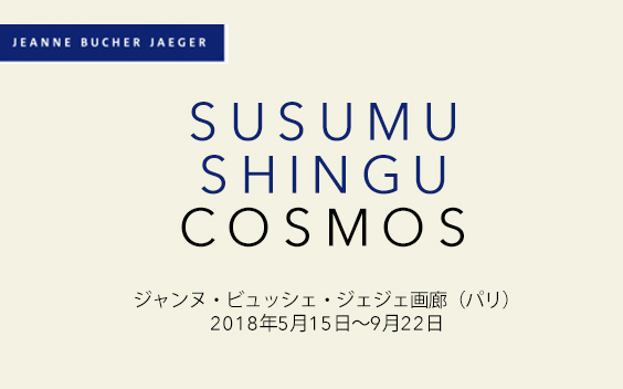 COSMOS - Susumu Shingu ジャンヌ・ビュッシェ・ジェジェ画廊（パリ）